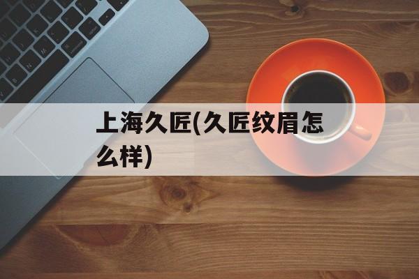 上海久匠(久匠纹眉怎么样)-第1张图片-