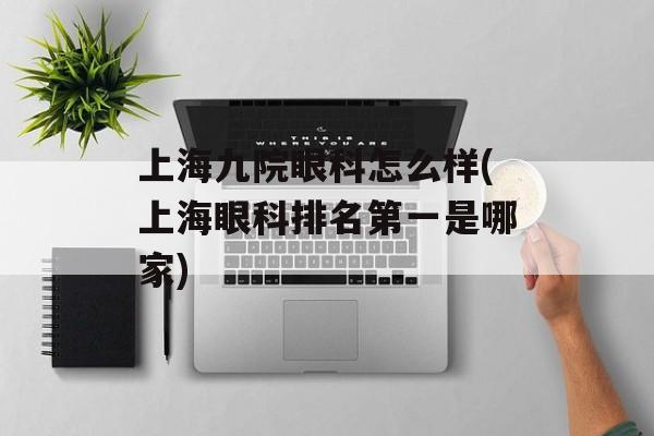 上海九院眼科怎么样(上海眼科排名第一是哪家)-第1张图片-