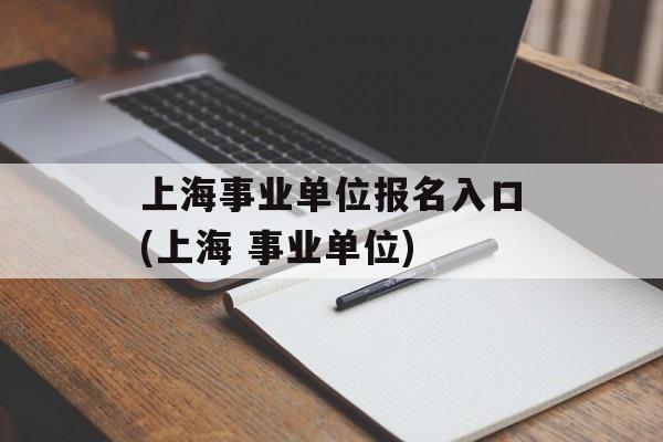 上海事业单位报名入口(上海 事业单位)-第1张图片-