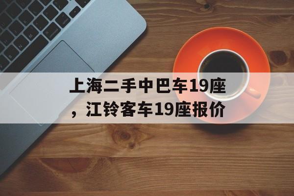 上海二手中巴车19座，江铃客车19座报价-第1张图片-