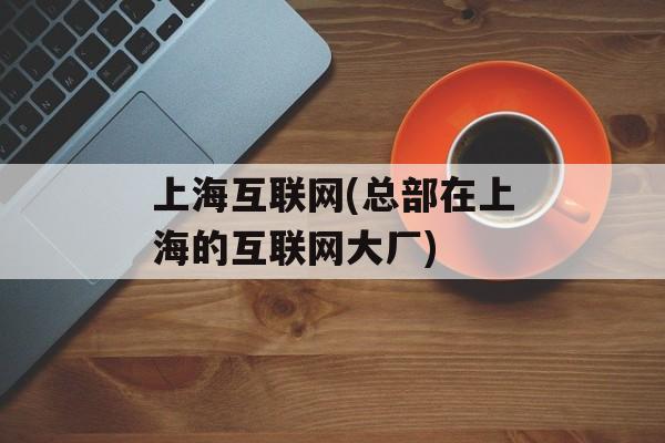 上海互联网(总部在上海的互联网大厂)-第1张图片-