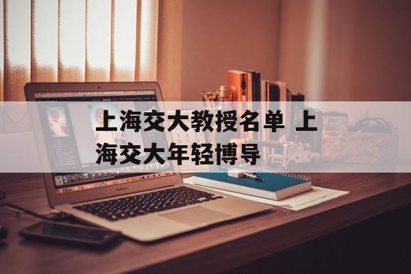 上海交大教授名单 上海交大年轻博导-第1张图片-