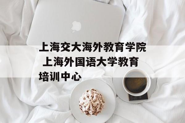 上海交大海外教育学院 上海外国语大学教育培训中心-第1张图片-