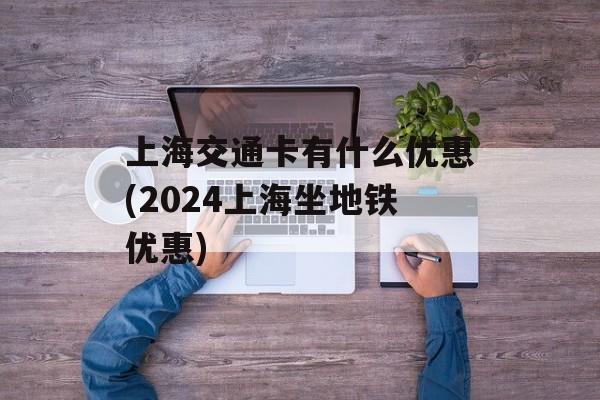 上海交通卡有什么优惠(2024上海坐地铁优惠)-第1张图片-