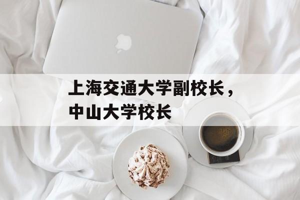 上海交通大学副校长，中山大学校长-第1张图片-