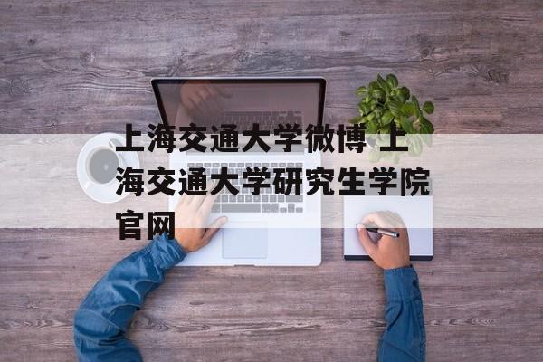 上海交通大学微博 上海交通大学研究生学院官网-第1张图片-