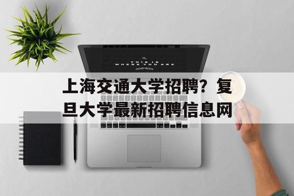 上海交通大学招聘？复旦大学最新招聘信息网-第1张图片-