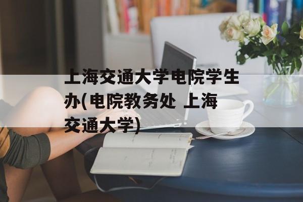 上海交通大学电院学生办(电院教务处 上海交通大学)-第1张图片-