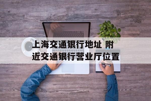 上海交通银行地址 附近交通银行营业厅位置-第1张图片-