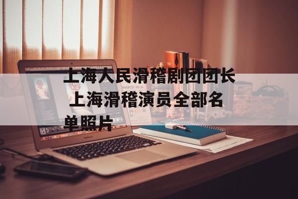 上海人民滑稽剧团团长 上海滑稽演员全部名单照片-第1张图片-
