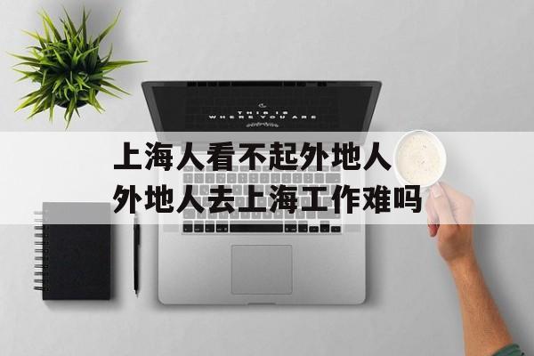 上海人看不起外地人 外地人去上海工作难吗-第1张图片-