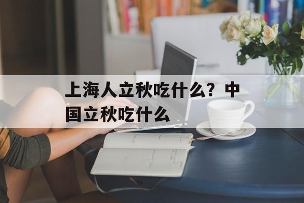 上海人立秋吃什么？中国立秋吃什么-第1张图片-