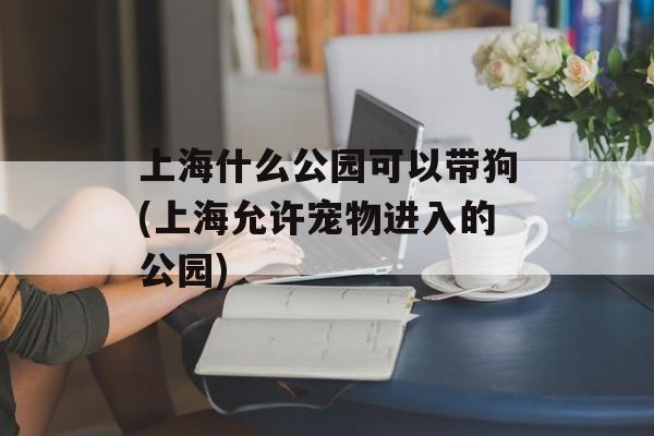 上海什么公园可以带狗(上海允许宠物进入的公园)-第1张图片-