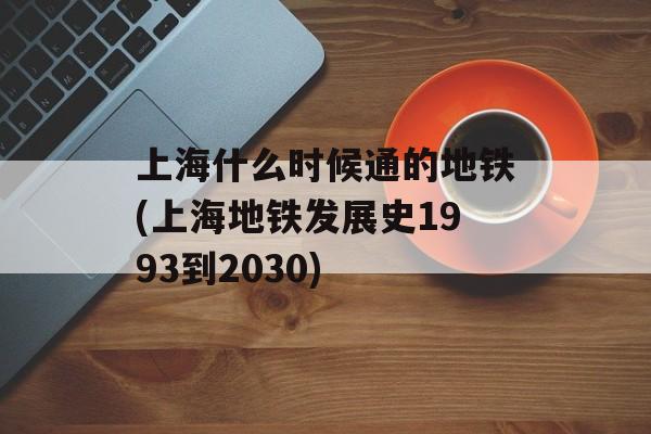 上海什么时候通的地铁(上海地铁发展史1993到2030)-第1张图片-