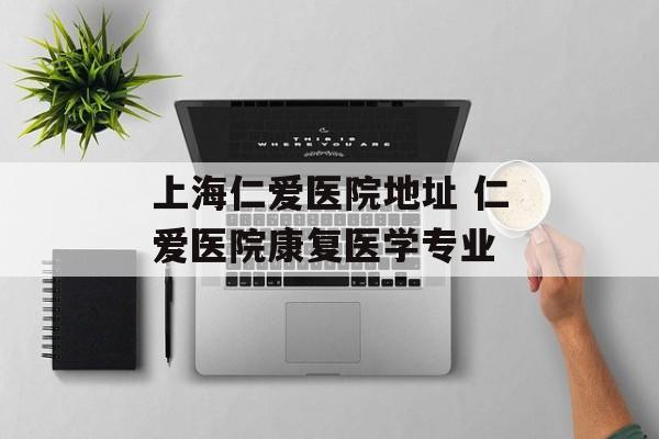 上海仁爱医院地址 仁爱医院康复医学专业-第1张图片-