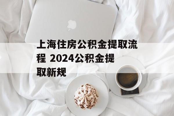 上海住房公积金提取流程 2024公积金提取新规-第1张图片-