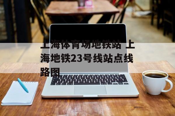 上海体育场地铁站 上海地铁23号线站点线路图-第1张图片-