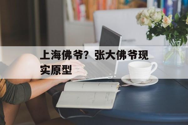 上海佛爷？张大佛爷现实原型-第1张图片-