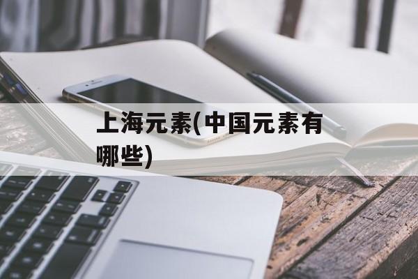 上海元素(中国元素有哪些)-第1张图片-
