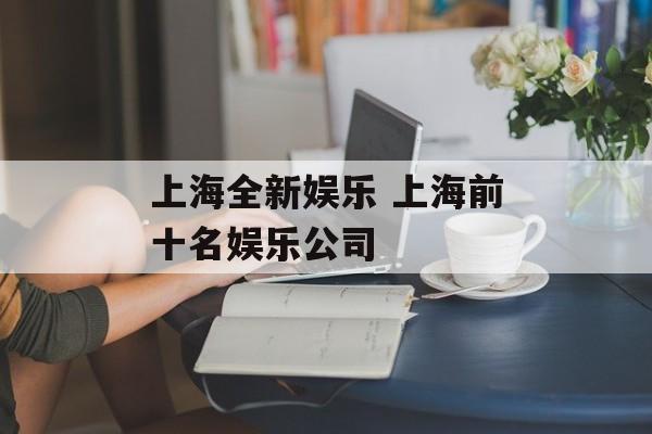 上海全新娱乐 上海前十名娱乐公司-第1张图片-