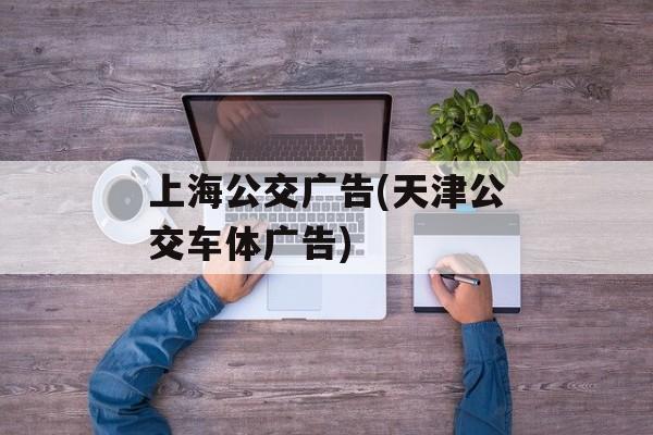 上海公交广告(天津公交车体广告)-第1张图片-