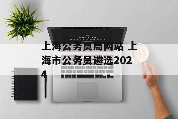 上海公务员局网站 上海市公务员遴选2024-第1张图片-