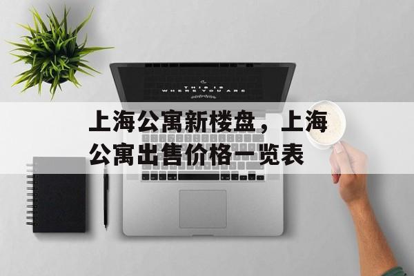 上海公寓新楼盘，上海公寓出售价格一览表-第1张图片-