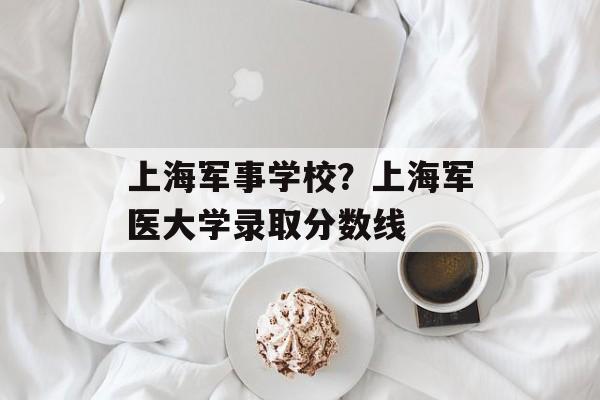 上海军事学校？上海军医大学录取分数线-第1张图片-
