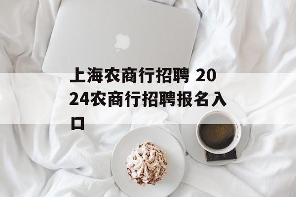 上海农商行招聘 2024农商行招聘报名入口-第1张图片-