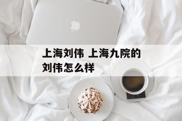 上海刘伟 上海九院的刘伟怎么样-第1张图片-