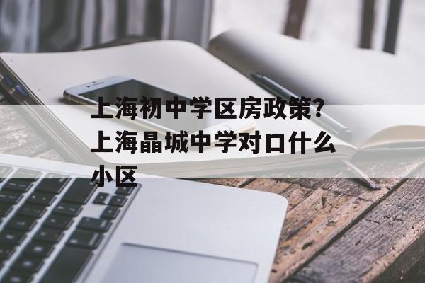 上海初中学区房政策？上海晶城中学对口什么小区-第1张图片-