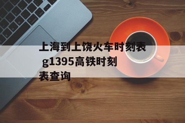 上海到上饶火车时刻表 g1395高铁时刻表查询-第1张图片-