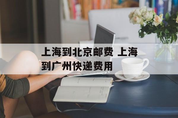 上海到北京邮费 上海到广州快递费用-第1张图片-