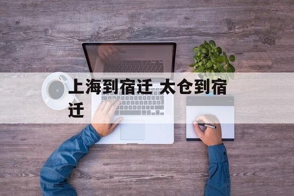 上海到宿迁 太仓到宿迁-第1张图片-