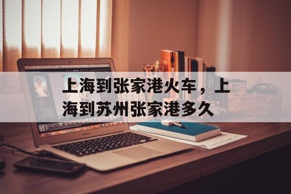 上海到张家港火车，上海到苏州张家港多久-第1张图片-