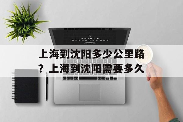 上海到沈阳多少公里路？上海到沈阳需要多久-第1张图片-