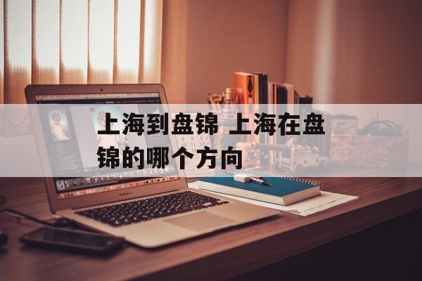 上海到盘锦 上海在盘锦的哪个方向-第1张图片-