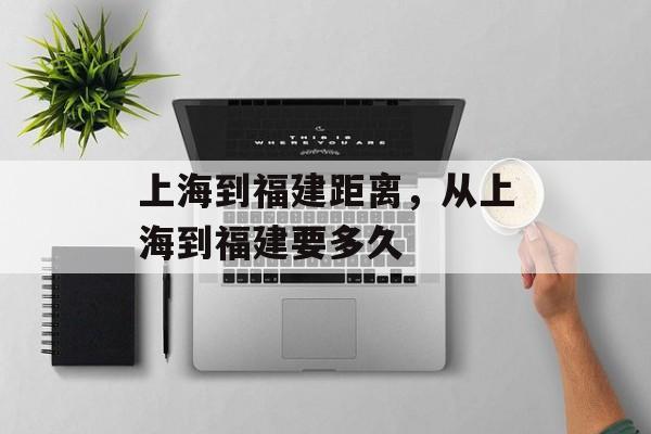 上海到福建距离，从上海到福建要多久-第1张图片-