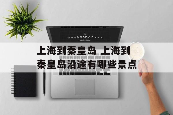 上海到秦皇岛 上海到秦皇岛沿途有哪些景点-第1张图片-
