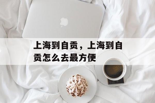 上海到自贡，上海到自贡怎么去最方便-第1张图片-