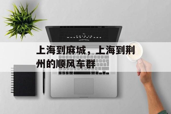 上海到麻城，上海到荆州的顺风车群-第1张图片-