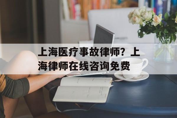 上海医疗事故律师？上海律师在线咨询免费-第1张图片-