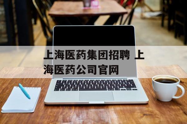 上海医药集团招聘 上海医药公司官网-第1张图片-