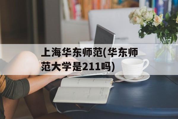 上海华东师范(华东师范大学是211吗)-第1张图片-