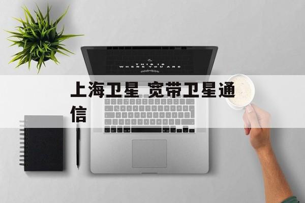 上海卫星 宽带卫星通信-第1张图片-