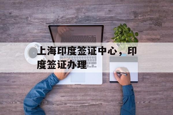 上海印度签证中心，印度签证办理-第1张图片-