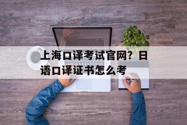 上海口译考试官网？日语口译证书怎么考-第1张图片-