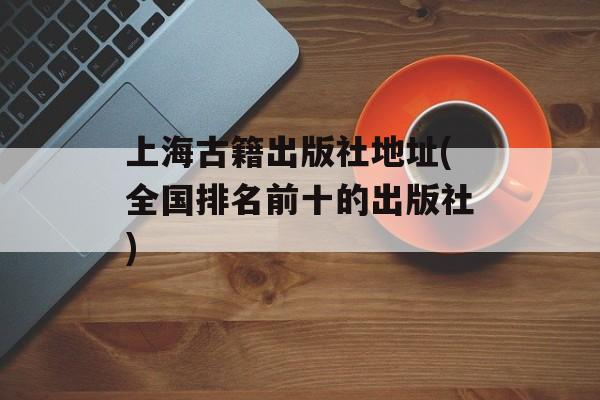 上海古籍出版社地址(全国排名前十的出版社)-第1张图片-