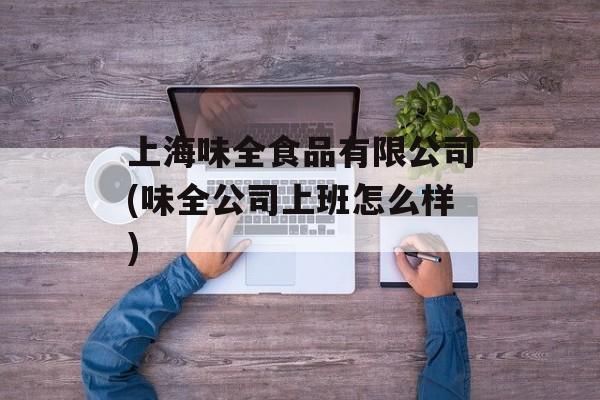 上海味全食品有限公司(味全公司上班怎么样)-第1张图片-