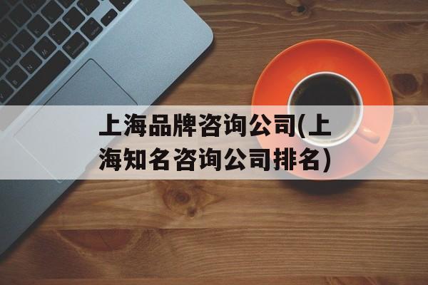 上海品牌咨询公司(上海知名咨询公司排名)-第1张图片-